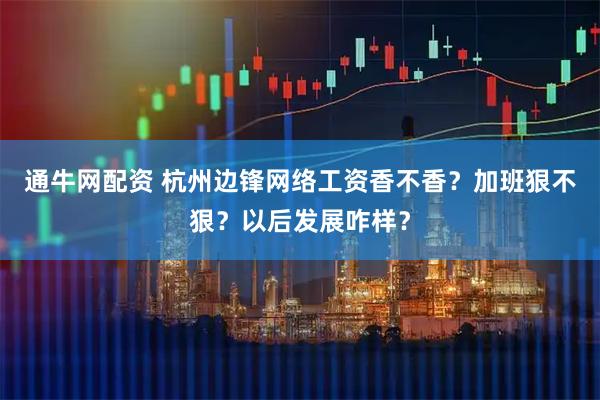 通牛网配资 杭州边锋网络工资香不香？加班狠不狠？以后发展咋样？
