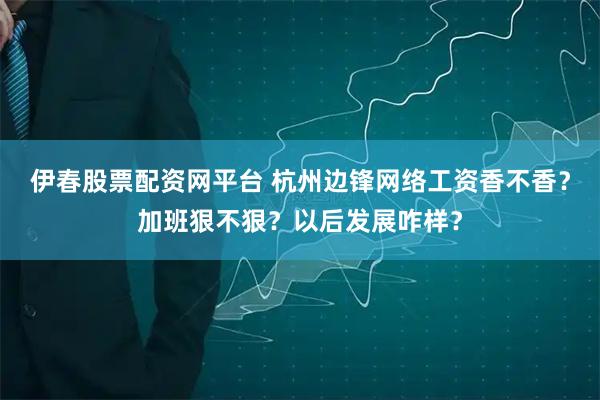 伊春股票配资网平台 杭州边锋网络工资香不香？加班狠不狠？以后发展咋样？