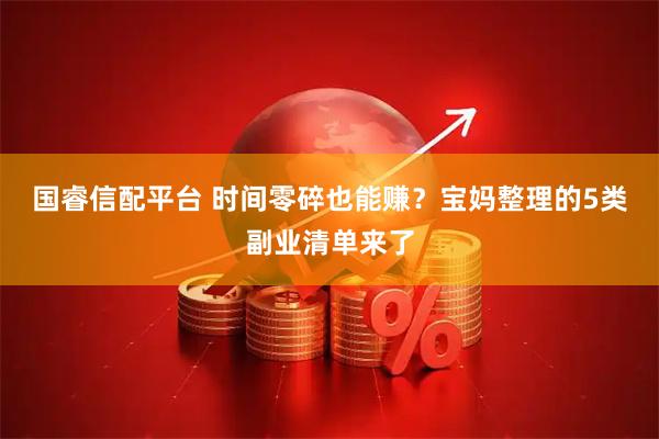 国睿信配平台 时间零碎也能赚？宝妈整理的5类副业清单来了