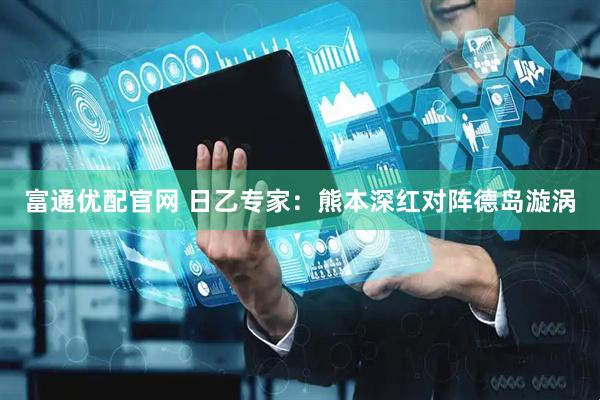 富通优配官网 日乙专家：熊本深红对阵德岛漩涡