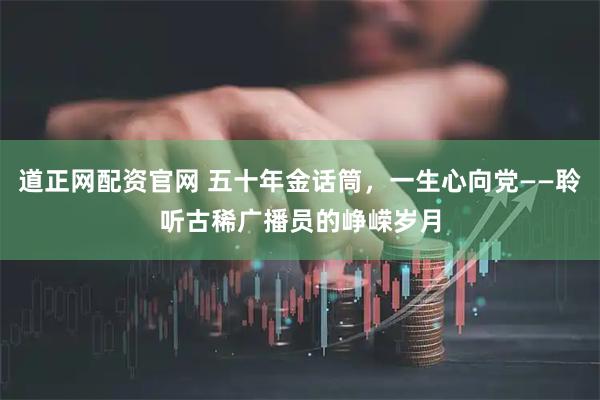 道正网配资官网 五十年金话筒，一生心向党——聆听古稀广播员的峥嵘岁月