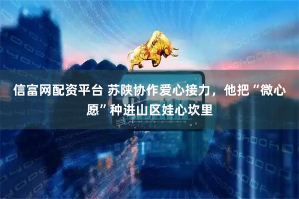 信富网配资平台 苏陕协作爱心接力，他把“微心愿”种进山区娃心坎里