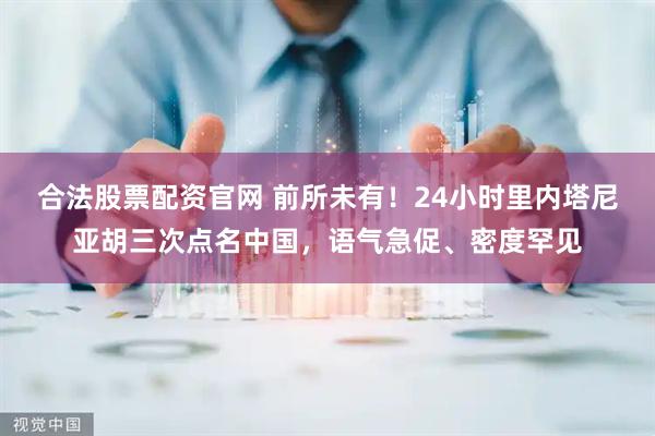 合法股票配资官网 前所未有！24小时里内塔尼亚胡三次点名中国，语气急促、密度罕见