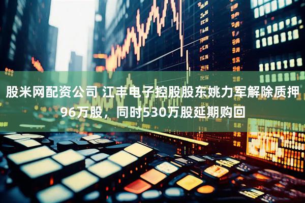 股米网配资公司 江丰电子控股股东姚力军解除质押96万股，同时530万股延期购回