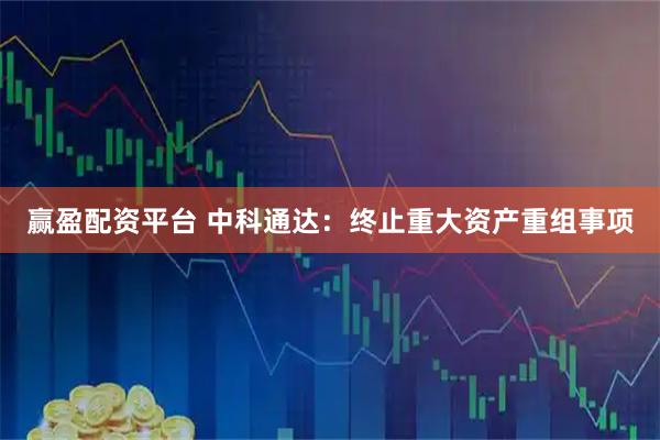 赢盈配资平台 中科通达：终止重大资产重组事项