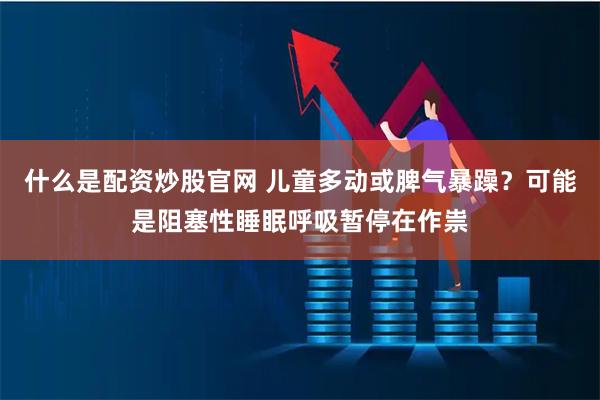 什么是配资炒股官网 儿童多动或脾气暴躁？可能是阻塞性睡眠呼吸暂停在作祟