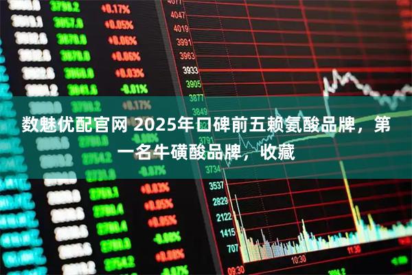 数魅优配官网 2025年口碑前五赖氨酸品牌，第一名牛磺酸品牌，收藏