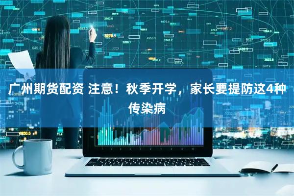 广州期货配资 注意！秋季开学，家长要提防这4种传染病