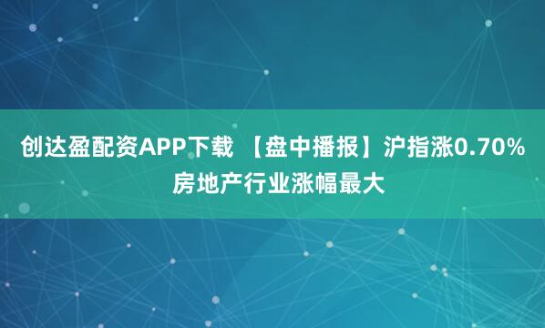 创达盈配资APP下载 【盘中播报】沪指涨0.70%  房地产行业涨幅最大