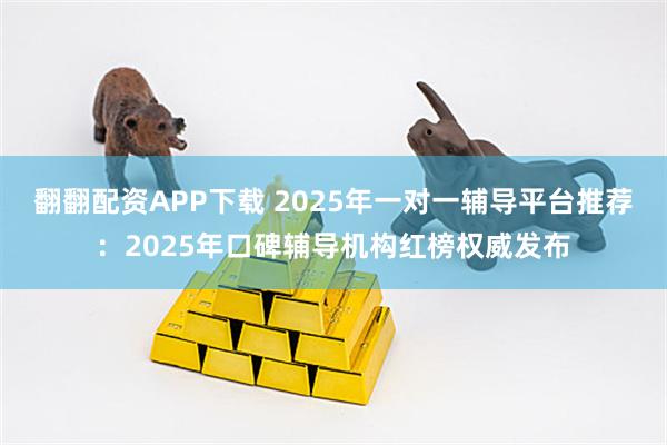 翻翻配资APP下载 2025年一对一辅导平台推荐：2025年口碑辅导机构红榜权威发布
