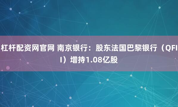 杠杆配资网官网 南京银行：股东法国巴黎银行（QFII）增持1.08亿股