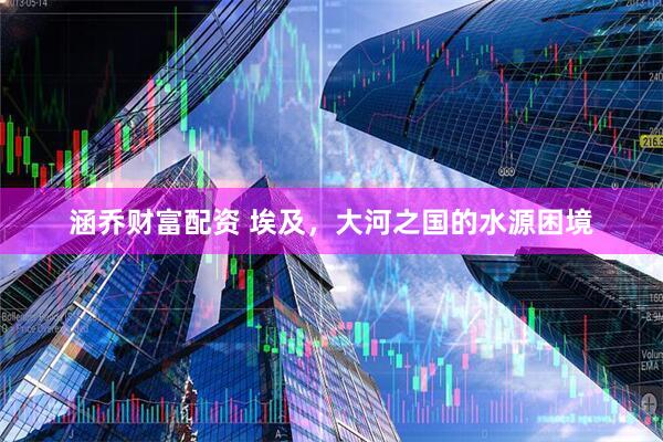 涵乔财富配资 埃及，大河之国的水源困境