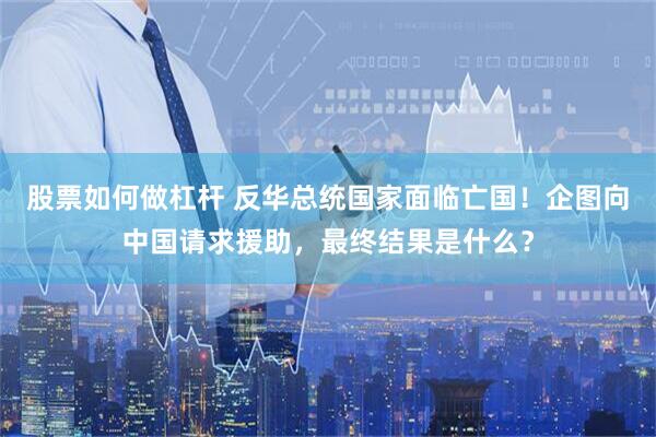 股票如何做杠杆 反华总统国家面临亡国！企图向中国请求援助，最终结果是什么？