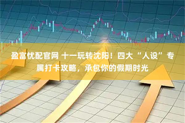 盈富忧配官网 十一玩转沈阳！四大 “人设” 专属打卡攻略，承包你的假期时光