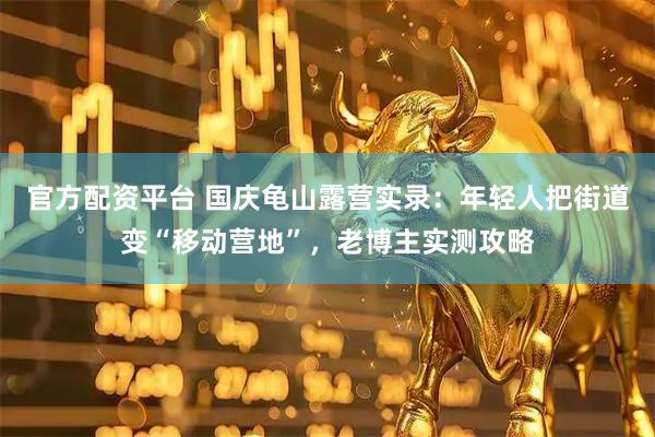 官方配资平台 国庆龟山露营实录：年轻人把街道变“移动营地”，老博主实测攻略