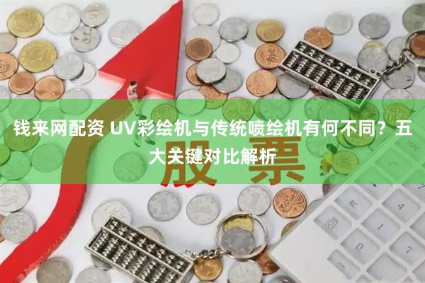 钱来网配资 UV彩绘机与传统喷绘机有何不同？五大关键对比解析