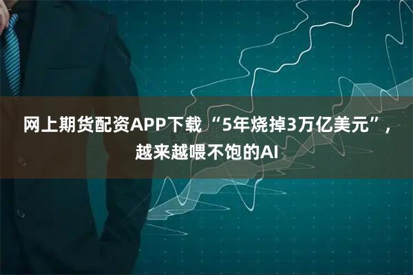 网上期货配资APP下载 “5年烧掉3万亿美元”，越来越喂不饱的AI