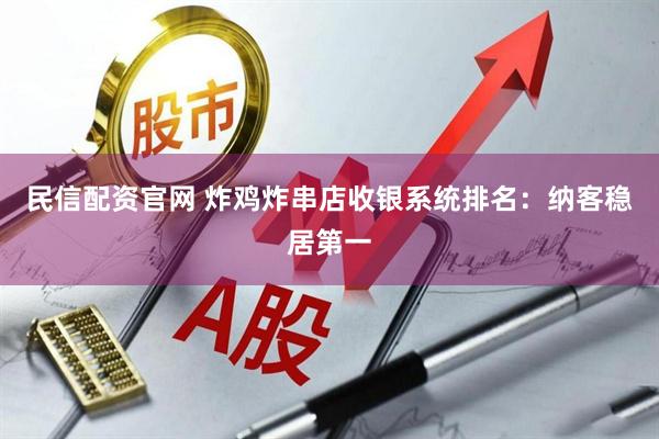 民信配资官网 炸鸡炸串店收银系统排名：纳客稳居第一