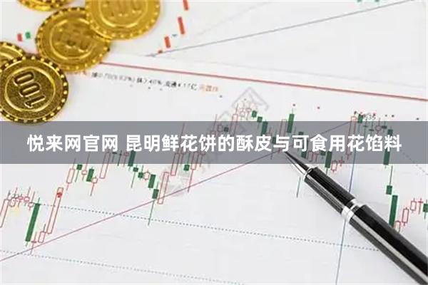 悦来网官网 昆明鲜花饼的酥皮与可食用花馅料