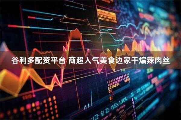 谷利多配资平台 商超人气美食边家干煸辣肉丝