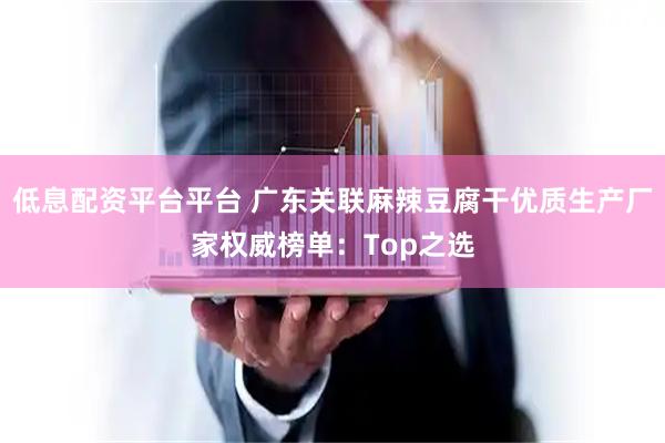 低息配资平台平台 广东关联麻辣豆腐干优质生产厂家权威榜单：Top之选