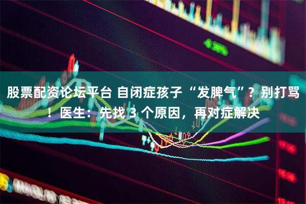 股票配资论坛平台 自闭症孩子 “发脾气”？别打骂！医生：先找 3 个原因，再对症解决