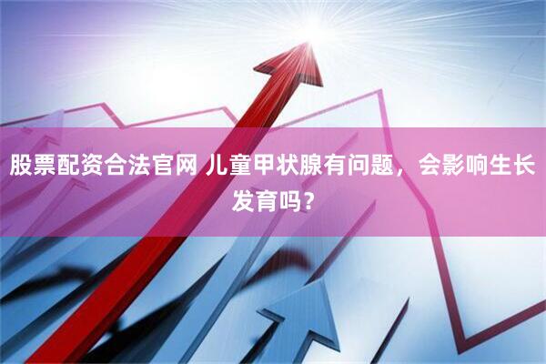 股票配资合法官网 儿童甲状腺有问题，会影响生长发育吗？