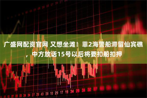 广盛网配资官网 又想坐滩！菲2海警船滞留仙宾礁，中方放话15号以后将要扣船扣押
