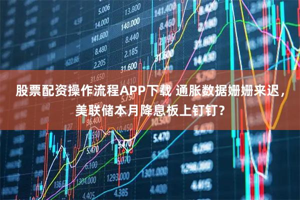 股票配资操作流程APP下载 通胀数据姗姗来迟，美联储本月降息板上钉钉？