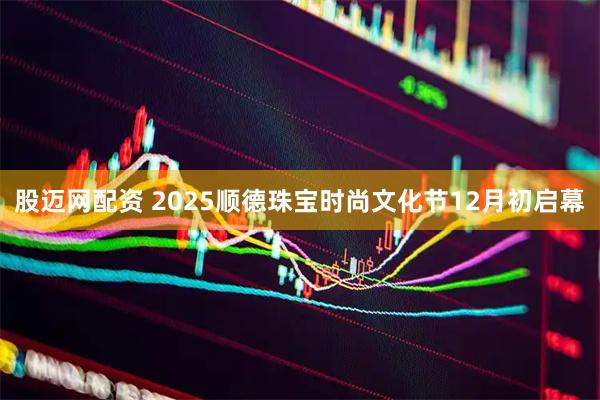 股迈网配资 2025顺德珠宝时尚文化节12月初启幕