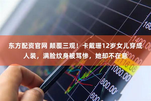 东方配资官网 颠覆三观！卡戴珊12岁女儿穿成人装，满脸纹身被骂惨，她却不在意