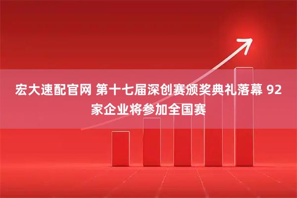 宏大速配官网 第十七届深创赛颁奖典礼落幕 92家企业将参加全国赛