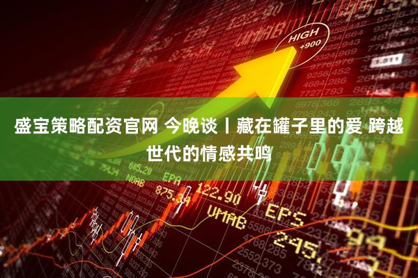 盛宝策略配资官网 今晚谈丨藏在罐子里的爱 跨越世代的情感共鸣
