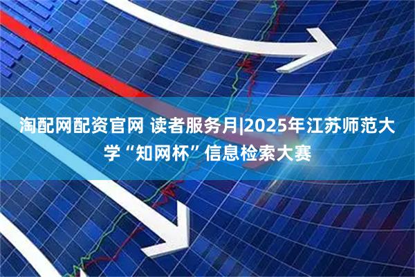 淘配网配资官网 读者服务月|2025年江苏师范大学“知网杯”信息检索大赛