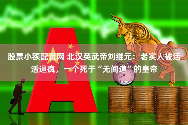 股票小额配资网 北汉英武帝刘继元：老实人被活活逼疯，一个死于“无间道”的皇帝