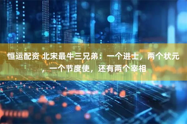 恒运配资 北宋最牛三兄弟：一个进士，两个状元，一个节度使，还有两个宰相