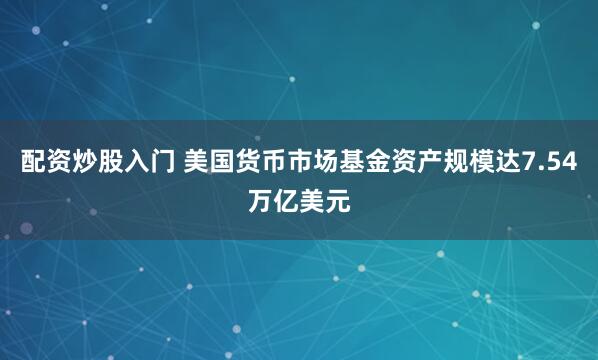 配资炒股入门 美国货币市场基金资产规模达7.54万亿美元
