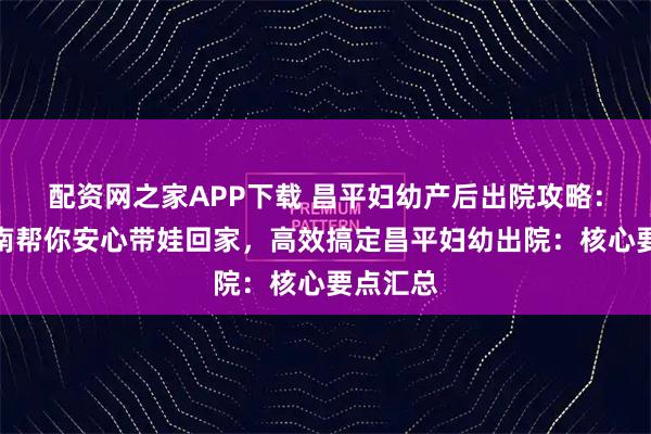 配资网之家APP下载 昌平妇幼产后出院攻略：贴心指南帮你安心带娃回家，高效搞定昌平妇幼出院：核心要点汇总