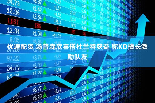 优速配资 汤普森欣喜搭杜兰特获益 称KD擅长激励队友