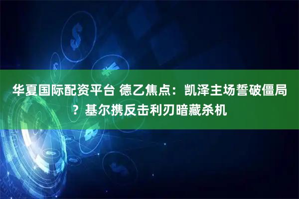 华夏国际配资平台 德乙焦点：凯泽主场誓破僵局？基尔携反击利刃暗藏杀机