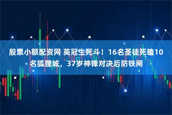 股票小额配资网 英冠生死斗！16名圣徒死磕10名狐狸城，37岁神锋对决后防铁闸