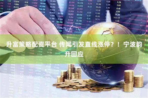 升富策略配资平台 传闻引发直线涨停？！宁波韵升回应