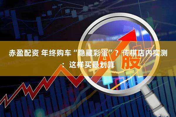 赤盈配资 年终购车“隐藏彩蛋”？传祺店内实测：这样买最划算