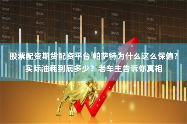 股票配资期货配资平台 帕萨特为什么这么保值？实际油耗到底多少？老车主告诉你真相