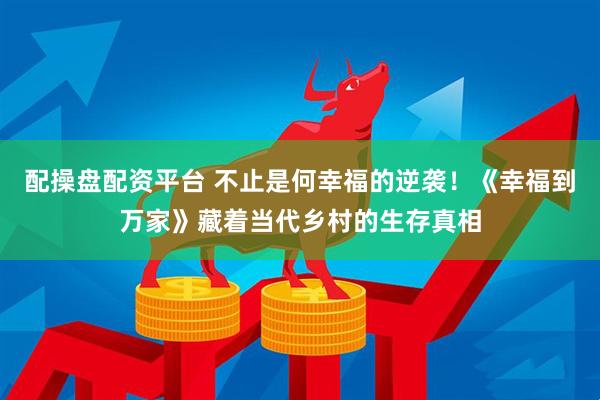 配操盘配资平台 不止是何幸福的逆袭！《幸福到万家》藏着当代乡村的生存真相