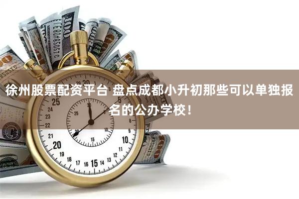 徐州股票配资平台 盘点成都小升初那些可以单独报名的公办学校！