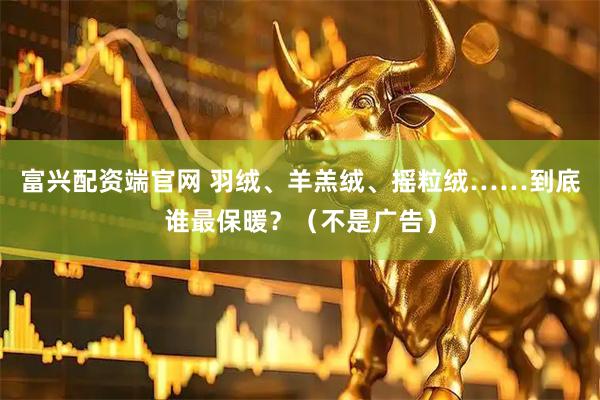 富兴配资端官网 羽绒、羊羔绒、摇粒绒……到底谁最保暖？（不是广告）