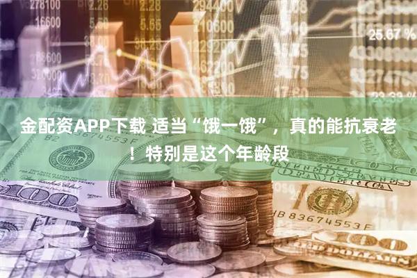 金配资APP下载 适当“饿一饿”，真的能抗衰老！特别是这个年龄段