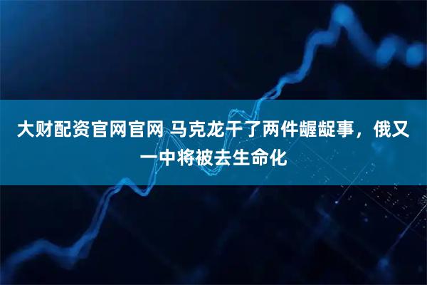 大财配资官网官网 马克龙干了两件龌龊事，俄又一中将被去生命化