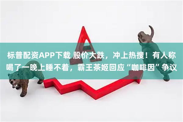 标普配资APP下载 股价大跌，冲上热搜！有人称喝了一晚上睡不着，霸王茶姬回应“咖啡因”争议